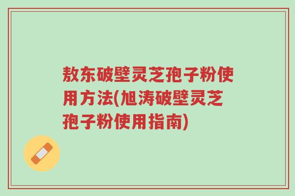 敖东破壁灵芝孢子粉使用方法(旭涛破壁灵芝孢子粉使用指南)-第1张图片-超越 敖东破壁灵芝孢子粉使用方法(旭涛破壁灵芝孢子粉使用指南)-第1张图片-超越