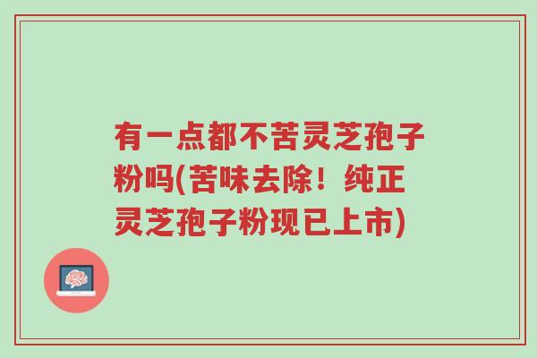 有一点都不苦灵芝孢子粉吗(苦味去除!纯正灵芝孢子粉现已上市)-第1张图片-超越 有一点都不苦灵芝孢子粉吗(苦味去除!纯正灵芝孢子粉现已上市)-第1张图片-超越