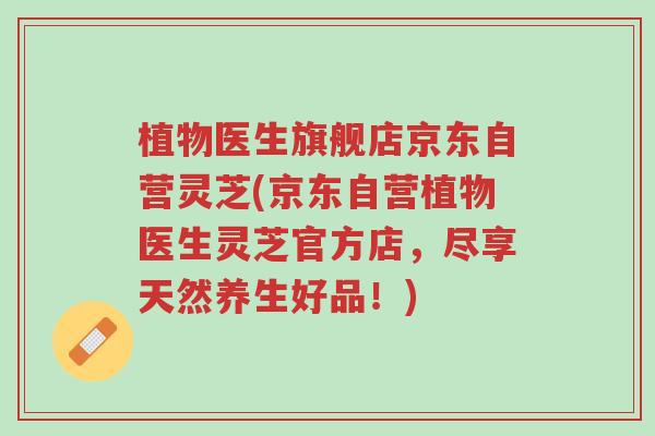 植物医生旗舰店京东自营灵芝(京东自营植物医生灵芝官方店,尽享天然养生好品!)-第1张图片-超越 植物医生旗舰店京东自营灵芝(京东自营植物医生灵芝官方店,尽享天然养生好品!)-第1张图片-超越