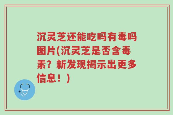 沉灵芝还能吃吗有毒吗图片(沉灵芝是否含毒素?新发现揭示出更多信息!)-第1张图片-超越 沉灵芝还能吃吗有毒吗图片(沉灵芝是否含毒素?新发现揭示出更多信息!)-第1张图片-超越
