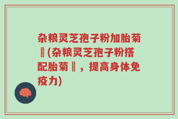 杂粮灵芝孢子粉加胎菊糑(杂粮灵芝孢子粉搭配胎菊糑，提高身体免疫力)-第1张图片-超越