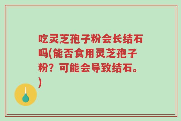 吃灵芝孢子粉会长结石吗(能否食用灵芝孢子粉?可能会导致结石。)-第1张图片-超越 吃灵芝孢子粉会长结石吗(能否食用灵芝孢子粉?可能会导致结石。)-第1张图片-超越