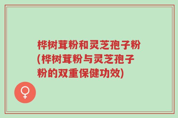桦树茸粉和灵芝孢子粉(桦树茸粉与灵芝孢子粉的双重保健功效)-第1张图片-超越 桦树茸粉和灵芝孢子粉(桦树茸粉与灵芝孢子粉的双重保健功效)-第1张图片-超越