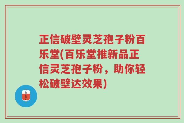 正信破壁灵芝孢子粉百乐堂(百乐堂推新品正信灵芝孢子粉,助你轻松破壁达效果)-第1张图片-超越 正信破壁灵芝孢子粉百乐堂(百乐堂推新品正信灵芝孢子粉,助你轻松破壁达效果)-第1张图片-超越
