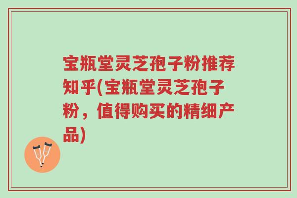 宝瓶堂灵芝孢子粉推荐知乎(宝瓶堂灵芝孢子粉,值得购买的精细产品)-第1张图片-超越 宝瓶堂灵芝孢子粉推荐知乎(宝瓶堂灵芝孢子粉,值得购买的精细产品)-第1张图片-超越