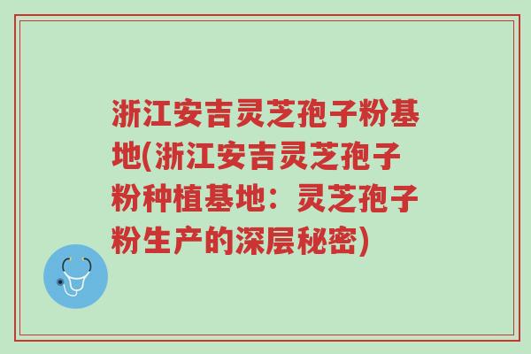 浙江安吉灵芝孢子粉基地(浙江安吉灵芝孢子粉种植基地:灵芝孢子粉生产的深层秘密)-第1张图片-超越 浙江安吉灵芝孢子粉基地(浙江安吉灵芝孢子粉种植基地:灵芝孢子粉生产的深层秘密)-第1张图片-超越