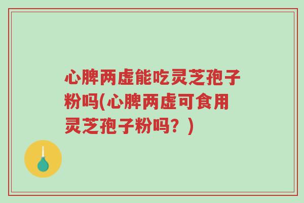 心脾两虚能吃灵芝孢子粉吗(心脾两虚可食用灵芝孢子粉吗?)-第1张图片-超越 心脾两虚能吃灵芝孢子粉吗(心脾两虚可食用灵芝孢子粉吗?)-第1张图片-超越