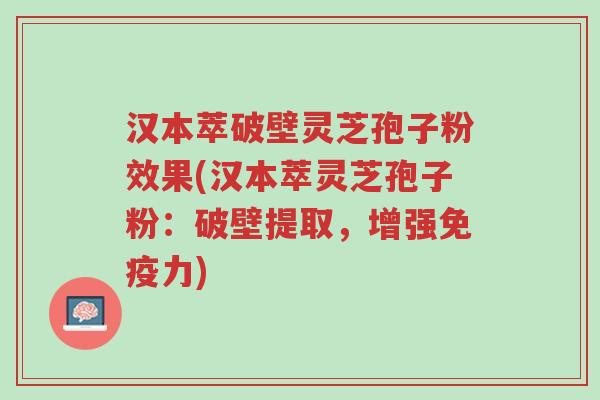汉本萃破壁灵芝孢子粉效果(汉本萃灵芝孢子粉:破壁提取,增强免疫力)-第1张图片-超越 汉本萃破壁灵芝孢子粉效果(汉本萃灵芝孢子粉:破壁提取,增强免疫力)-第1张图片-超越