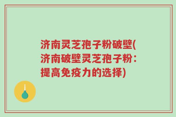 济南灵芝孢子粉破壁(济南破壁灵芝孢子粉：提高免疫力的选择)-第1张图片-超越
