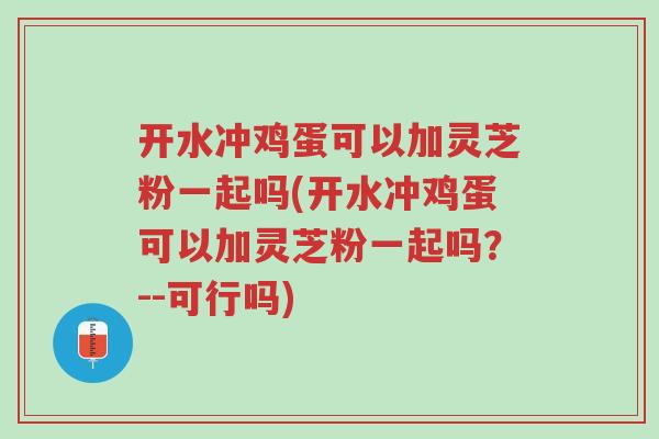 开水冲鸡蛋可以加灵芝粉一起吗(开水冲鸡蛋可以加灵芝粉一起吗?--可行吗)-第1张图片-超越 开水冲鸡蛋可以加灵芝粉一起吗(开水冲鸡蛋可以加灵芝粉一起吗?--可行吗)-第1张图片-超越