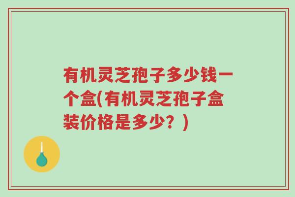 有机灵芝孢子多少钱一个盒(有机灵芝孢子盒装价格是多少?)-第1张图片-超越 有机灵芝孢子多少钱一个盒(有机灵芝孢子盒装价格是多少?)-第1张图片-超越