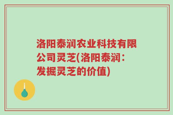 洛阳泰润农业科技有限公司灵芝(洛阳泰润:发掘灵芝的价值)-第1张图片-超越 洛阳泰润农业科技有限公司灵芝(洛阳泰润:发掘灵芝的价值)-第1张图片-超越