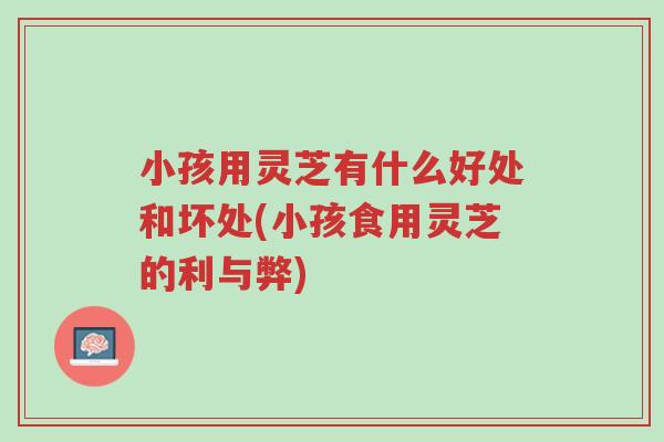 小孩用灵芝有什么好处和坏处(小孩食用灵芝的利与弊)-第1张图片-超越 小孩用灵芝有什么好处和坏处(小孩食用灵芝的利与弊)-第1张图片-超越