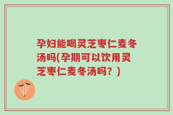 孕妇能喝灵芝枣仁麦冬汤吗(孕期可以饮用灵芝枣仁麦冬汤吗?)-第1张图片-超越 孕妇能喝灵芝枣仁麦冬汤吗(孕期可以饮用灵芝枣仁麦冬汤吗?)-第1张图片-超越