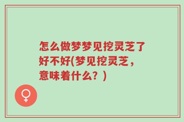 怎么做梦梦见挖灵芝了好不好(梦见挖灵芝，意味着什么？)-第1张图片-超越