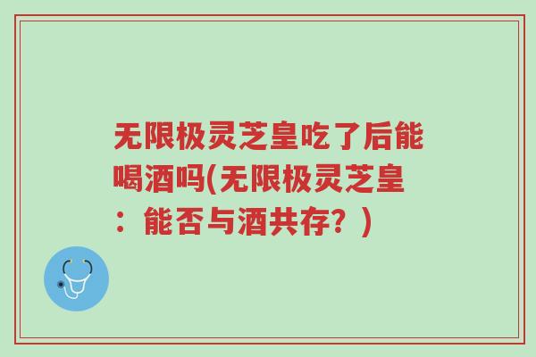 无限极灵芝皇吃了后能喝酒吗(无限极灵芝皇:能否与酒共存?)-第1张图片-超越 无限极灵芝皇吃了后能喝酒吗(无限极灵芝皇:能否与酒共存?)-第1张图片-超越