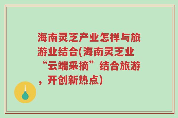 海南灵芝产业怎样与旅游业结合(海南灵芝业“云端采摘”结合旅游,开创新热点)-第1张图片-超越 海南灵芝产业怎样与旅游业结合(海南灵芝业“云端采摘”结合旅游,开创新热点)-第1张图片-超越