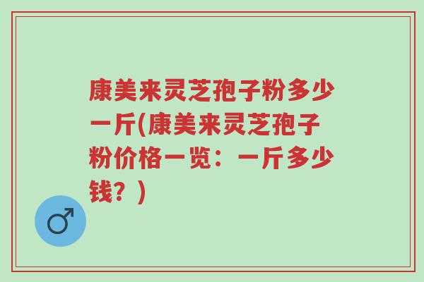 康美来灵芝孢子粉多少一斤(康美来灵芝孢子粉价格一览：一斤多少钱？)-第1张图片-超越