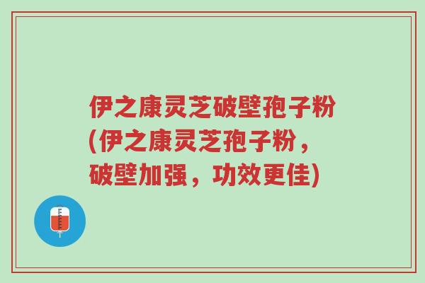 伊之康灵芝破壁孢子粉(伊之康灵芝孢子粉,破壁加强,功效更佳)-第1张图片-超越 伊之康灵芝破壁孢子粉(伊之康灵芝孢子粉,破壁加强,功效更佳)-第1张图片-超越
