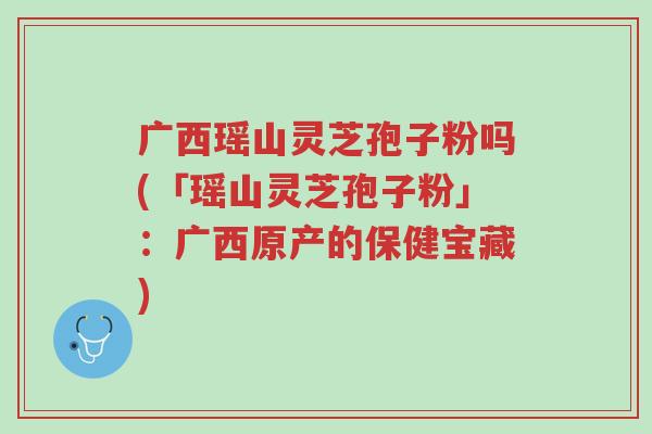 广西瑶山灵芝孢子粉吗(「瑶山灵芝孢子粉」:广西原产的保健宝藏)-第1张图片-超越 广西瑶山灵芝孢子粉吗(「瑶山灵芝孢子粉」:广西原产的保健宝藏)-第1张图片-超越