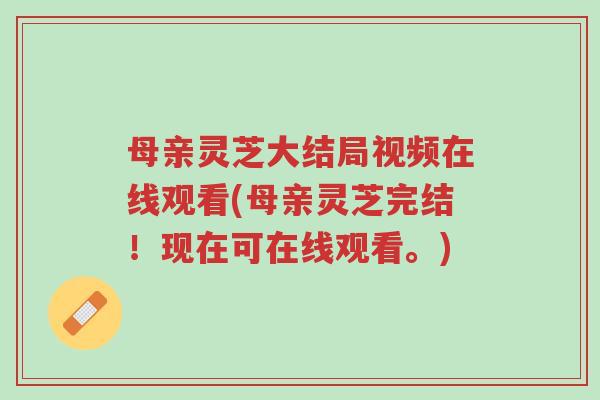 母亲灵芝大结局视频在线观看(母亲灵芝完结!现在可在线观看。)-第1张图片-超越 母亲灵芝大结局视频在线观看(母亲灵芝完结!现在可在线观看。)-第1张图片-超越