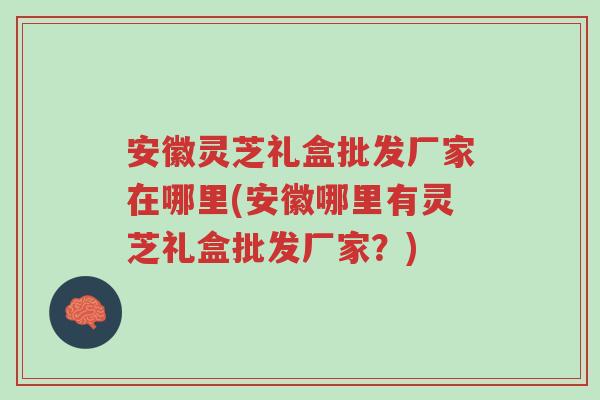 安徽灵芝礼盒批发厂家在哪里(安徽哪里有灵芝礼盒批发厂家?)-第1张图片-超越 安徽灵芝礼盒批发厂家在哪里(安徽哪里有灵芝礼盒批发厂家?)-第1张图片-超越