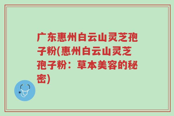 广东惠州白云山灵芝孢子粉(惠州白云山灵芝孢子粉:草本美容的秘密)-第1张图片-超越 广东惠州白云山灵芝孢子粉(惠州白云山灵芝孢子粉:草本美容的秘密)-第1张图片-超越