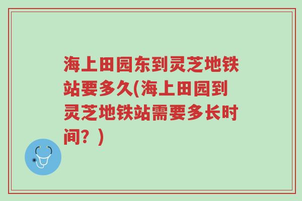 海上田园东到灵芝地铁站要多久(海上田园到灵芝地铁站需要多长时间?)-第1张图片-超越 海上田园东到灵芝地铁站要多久(海上田园到灵芝地铁站需要多长时间?)-第1张图片-超越