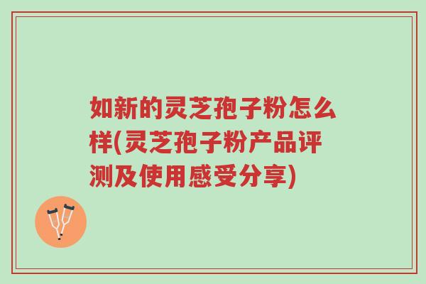 如新的灵芝孢子粉怎么样(灵芝孢子粉产品评测及使用感受分享)-第1张图片-超越 如新的灵芝孢子粉怎么样(灵芝孢子粉产品评测及使用感受分享)-第1张图片-超越