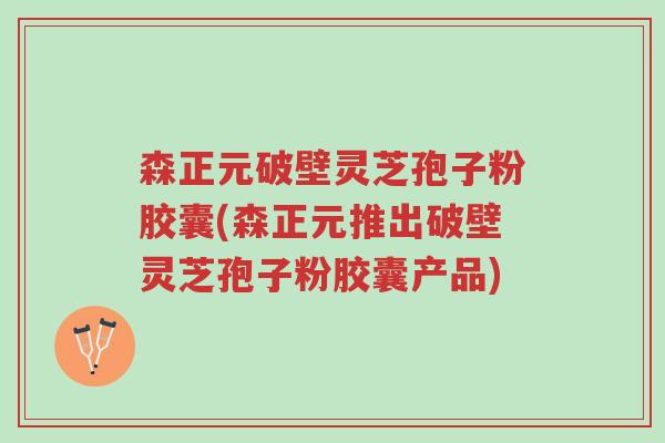 森正元破壁灵芝孢子粉胶囊(森正元推出破壁灵芝孢子粉胶囊产品)-第1张图片-超越 森正元破壁灵芝孢子粉胶囊(森正元推出破壁灵芝孢子粉胶囊产品)-第1张图片-超越