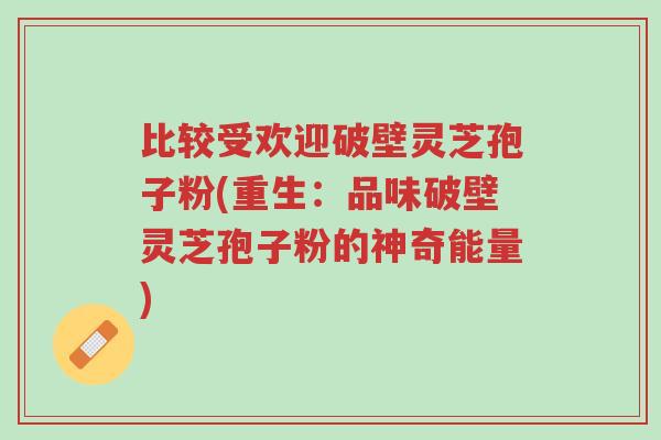 比较受欢迎破壁灵芝孢子粉(重生：品味破壁灵芝孢子粉的神奇能量)-第1张图片-超越