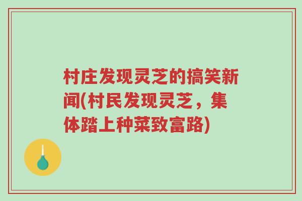 村庄发现灵芝的搞笑新闻(村民发现灵芝,集体踏上种菜致富路)-第1张图片-超越 村庄发现灵芝的搞笑新闻(村民发现灵芝,集体踏上种菜致富路)-第1张图片-超越