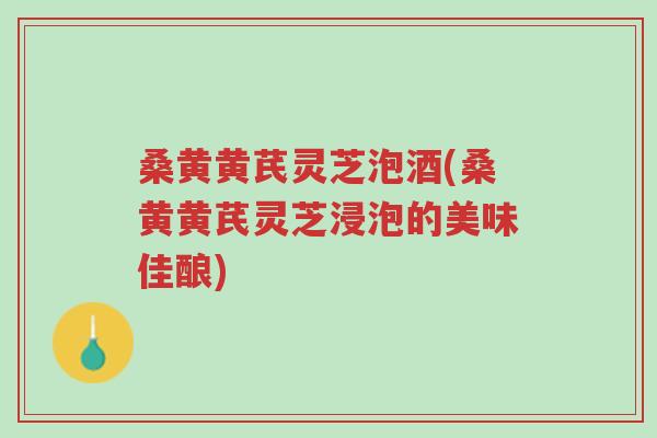 桑黄黄芪灵芝泡酒(桑黄黄芪灵芝浸泡的美味佳酿)-第1张图片-超越 桑黄黄芪灵芝泡酒(桑黄黄芪灵芝浸泡的美味佳酿)-第1张图片-超越
