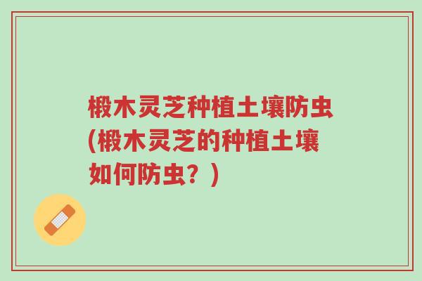 椴木灵芝种植土壤防虫(椴木灵芝的种植土壤如何防虫?)-第1张图片-超越 椴木灵芝种植土壤防虫(椴木灵芝的种植土壤如何防虫?)-第1张图片-超越