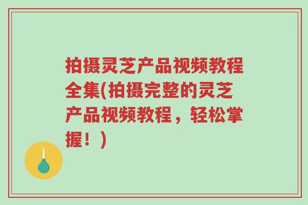 拍摄灵芝产品视频教程全集(拍摄完整的灵芝产品视频教程,轻松掌握!)-第1张图片-超越 拍摄灵芝产品视频教程全集(拍摄完整的灵芝产品视频教程,轻松掌握!)-第1张图片-超越