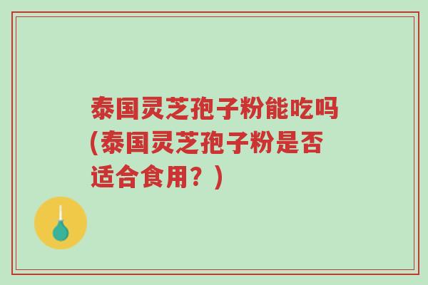 泰国灵芝孢子粉能吃吗(泰国灵芝孢子粉是否适合食用?)-第1张图片-超越 泰国灵芝孢子粉能吃吗(泰国灵芝孢子粉是否适合食用?)-第1张图片-超越