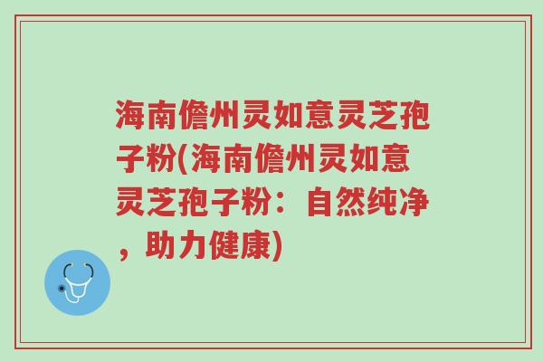 海南儋州灵如意灵芝孢子粉(海南儋州灵如意灵芝孢子粉:自然纯净,助力健康)-第1张图片-超越 海南儋州灵如意灵芝孢子粉(海南儋州灵如意灵芝孢子粉:自然纯净,助力健康)-第1张图片-超越