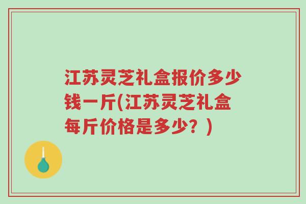 江苏灵芝礼盒报价多少钱一斤(江苏灵芝礼盒每斤价格是多少?)-第1张图片-超越 江苏灵芝礼盒报价多少钱一斤(江苏灵芝礼盒每斤价格是多少?)-第1张图片-超越