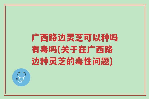 广西路边灵芝可以种吗有毒吗(关于在广西路边种灵芝的毒性问题)-第1张图片-超越 广西路边灵芝可以种吗有毒吗(关于在广西路边种灵芝的毒性问题)-第1张图片-超越