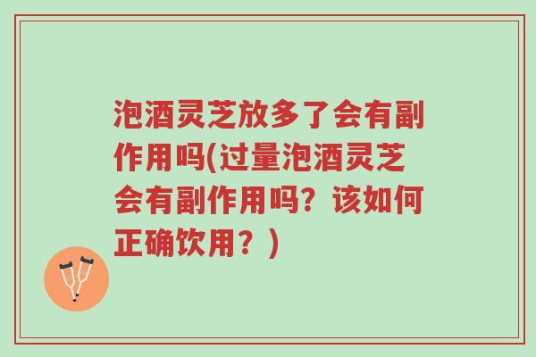 泡酒灵芝放多了会有副作用吗(过量泡酒灵芝会有副作用吗?该如何正确饮用?)-第1张图片-超越 泡酒灵芝放多了会有副作用吗(过量泡酒灵芝会有副作用吗?该如何正确饮用?)-第1张图片-超越