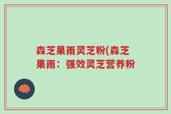 森芝果雨灵芝粉(森芝果雨:强效灵芝营养粉-第1张图片-超越 森芝果雨灵芝粉(森芝果雨:强效灵芝营养粉-第1张图片-超越