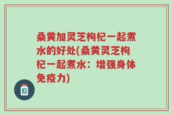 桑黄加灵芝枸杞一起煮水的好处(桑黄灵芝枸杞一起煮水:增强身体免疫力)-第1张图片-超越 桑黄加灵芝枸杞一起煮水的好处(桑黄灵芝枸杞一起煮水:增强身体免疫力)-第1张图片-超越