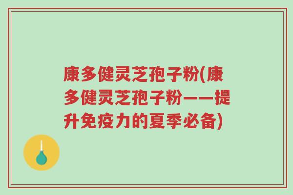 康多健灵芝孢子粉(康多健灵芝孢子粉——提升免疫力的夏季必备)-第1张图片-超越 康多健灵芝孢子粉(康多健灵芝孢子粉——提升免疫力的夏季必备)-第1张图片-超越