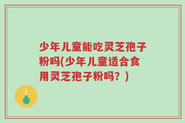 少年儿童能吃灵芝孢子粉吗(少年儿童适合食用灵芝孢子粉吗?)-第1张图片-超越 少年儿童能吃灵芝孢子粉吗(少年儿童适合食用灵芝孢子粉吗?)-第1张图片-超越