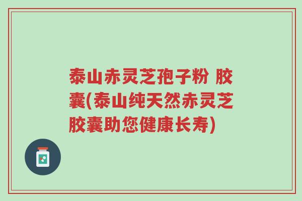 泰山赤灵芝孢子粉 胶囊(泰山纯天然赤灵芝胶囊助您健康长寿)-第1张图片-超越 泰山赤灵芝孢子粉 胶囊(泰山纯天然赤灵芝胶囊助您健康长寿)-第1张图片-超越