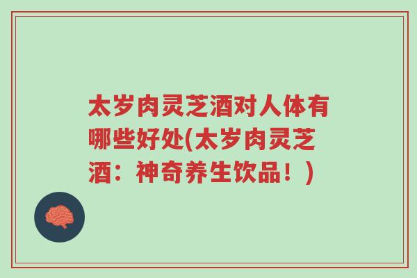 太岁肉灵芝酒对人体有哪些好处(太岁肉灵芝酒:神奇养生饮品!)-第1张图片-超越 太岁肉灵芝酒对人体有哪些好处(太岁肉灵芝酒:神奇养生饮品!)-第1张图片-超越