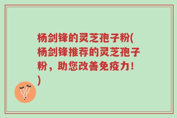 杨剑锋的灵芝孢子粉(杨剑锋推荐的灵芝孢子粉,助您改善免疫力!)-第1张图片-超越 杨剑锋的灵芝孢子粉(杨剑锋推荐的灵芝孢子粉,助您改善免疫力!)-第1张图片-超越