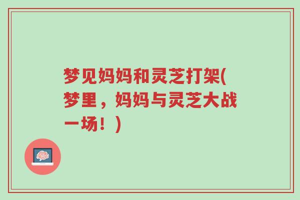 梦见妈妈和灵芝打架(梦里,妈妈与灵芝大战一场!)-第1张图片-超越 梦见妈妈和灵芝打架(梦里,妈妈与灵芝大战一场!)-第1张图片-超越