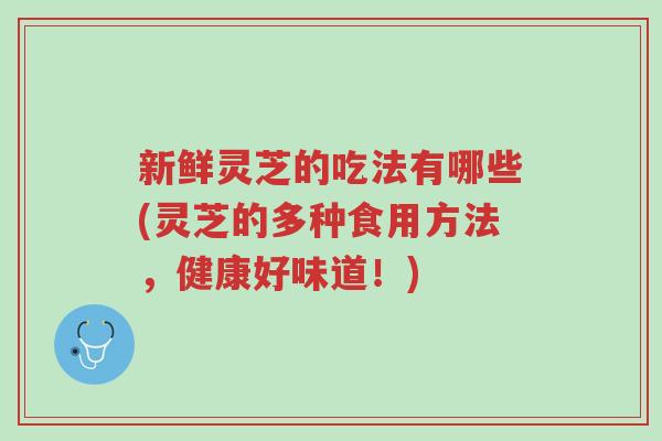 新鲜灵芝的吃法有哪些(灵芝的多种食用方法，健康好味道！)-第1张图片-超越