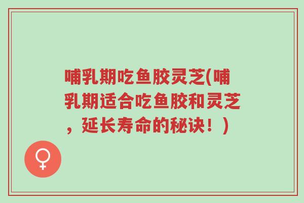 哺乳期吃鱼胶灵芝(哺乳期适合吃鱼胶和灵芝，延长寿命的秘诀！)-第1张图片-超越